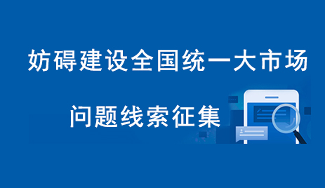 妨礙建設(shè)全國(guó)統(tǒng)一大市場(chǎng)問(wèn)題線(xiàn)索征集